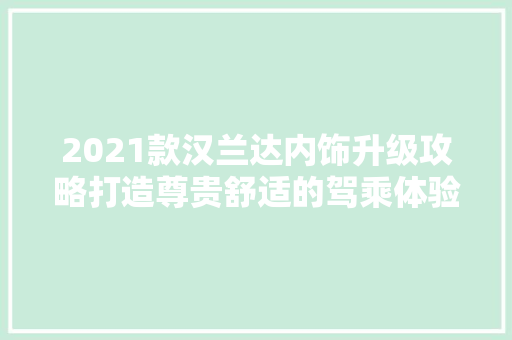 2021款汉兰达内饰升级攻略打造尊贵舒适的驾乘体验  第1张