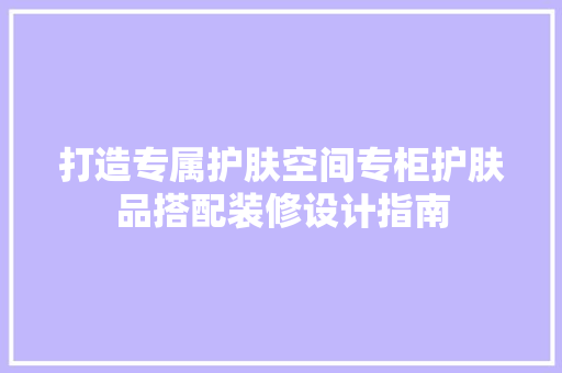 打造专属护肤空间专柜护肤品搭配装修设计指南