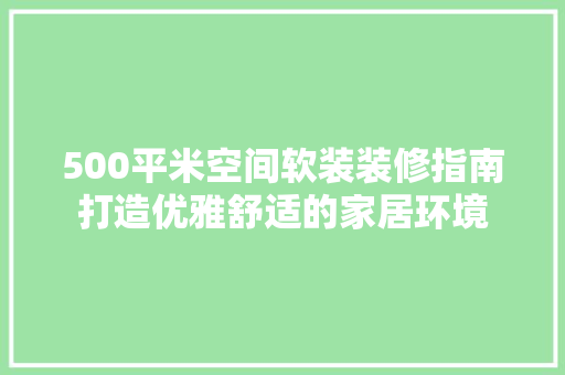 500平米空间软装装修指南打造优雅舒适的家居环境
