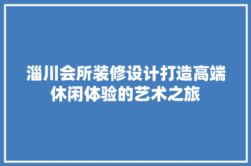 淄川会所装修设计打造高端休闲体验的艺术之旅
