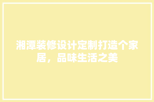 湘潭装修设计定制打造个家居，品味生活之美