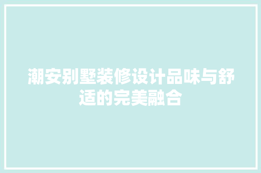 潮安别墅装修设计品味与舒适的完美融合  第1张
