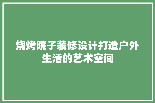 烧烤院子装修设计打造户外生活的艺术空间