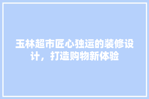 玉林超市匠心独运的装修设计，打造购物新体验  第1张