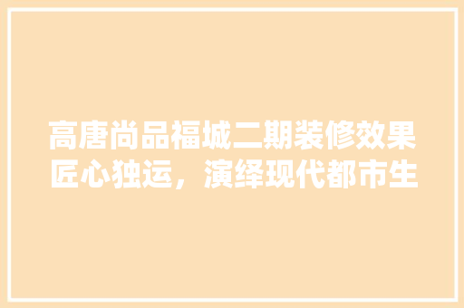 高唐尚品福城二期装修效果匠心独运，演绎现代都市生活新篇章