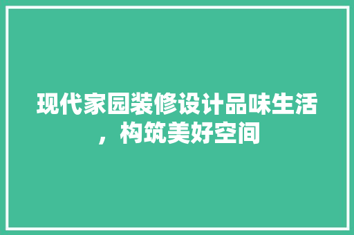 现代家园装修设计品味生活，构筑美好空间