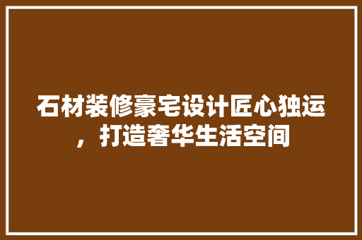 石材装修豪宅设计匠心独运，打造奢华生活空间  第1张