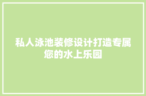 私人泳池装修设计打造专属您的水上乐园