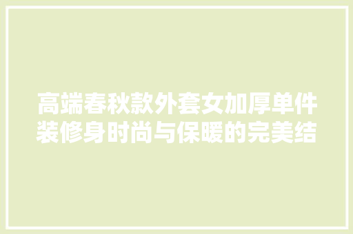 高端春秋款外套女加厚单件装修身时尚与保暖的完美结合