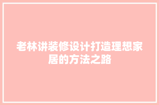 老林讲装修设计打造理想家居的方法之路