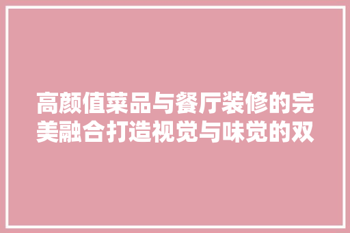 高颜值菜品与餐厅装修的完美融合打造视觉与味觉的双重盛宴