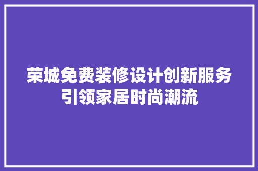 荣城免费装修设计创新服务引领家居时尚潮流  第1张
