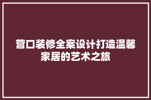 营口装修全案设计打造温馨家居的艺术之旅  第1张