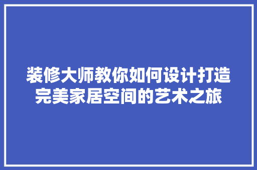 装修大师教你如何设计打造完美家居空间的艺术之旅