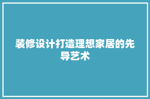 装修设计打造理想家居的先导艺术