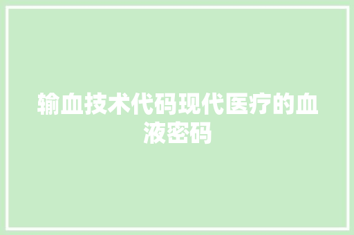 输血技术代码现代医疗的血液密码 第1张 输血技术代码现代医疗的血液密码 第1张