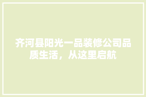 齐河县阳光一品装修公司品质生活，从这里启航
