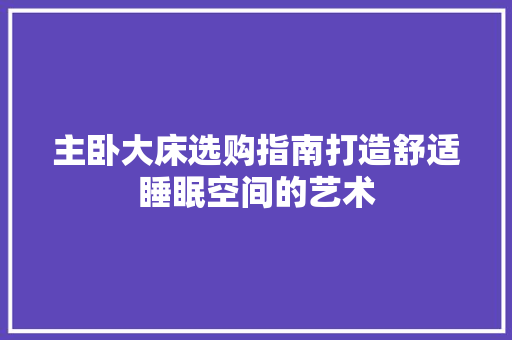 主卧大床选购指南打造舒适睡眠空间的艺术  第1张