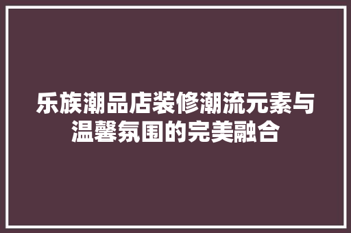 乐族潮品店装修潮流元素与温馨氛围的完美融合  第1张