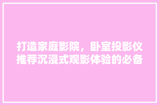 打造家庭影院，卧室投影仪推荐沉浸式观影体验的必备神器