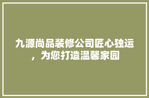 九源尚品装修公司匠心独运，为您打造温馨家园