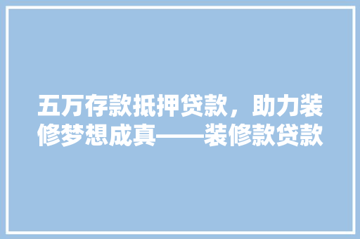 五万存款抵押贷款，助力装修梦想成真——装修款贷款方法  第1张