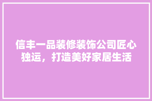 信丰一品装修装饰公司匠心独运，打造美好家居生活