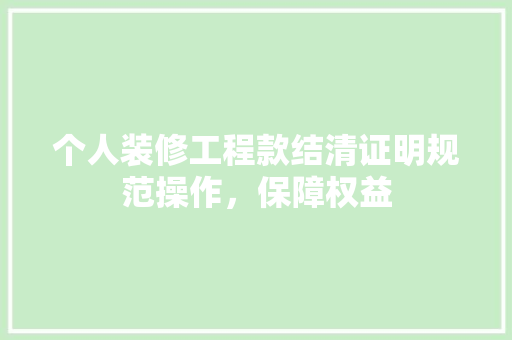 个人装修工程款结清证明规范操作，保障权益  第1张