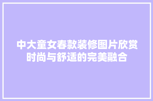 中大童女春款装修图片欣赏时尚与舒适的完美融合  第1张