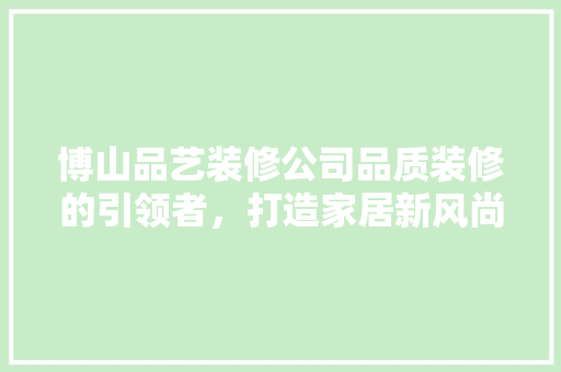 博山品艺装修公司品质装修的引领者，打造家居新风尚