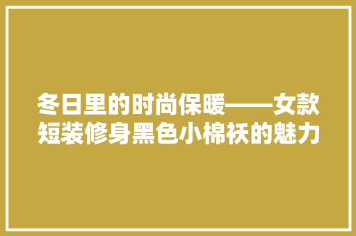 冬日里的时尚保暖——女款短装修身黑色小棉袄的魅力