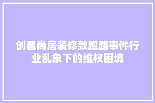 创邑尚居装修款跑路事件行业乱象下的维权困境