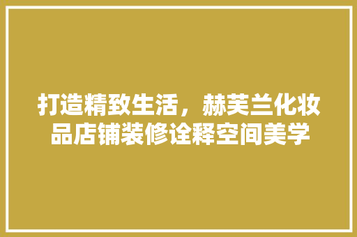 打造精致生活，赫芙兰化妆品店铺装修诠释空间美学