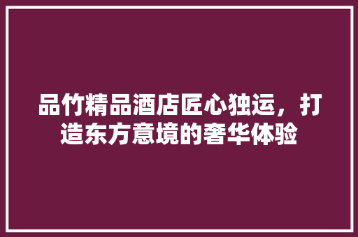 品竹精品酒店匠心独运，打造东方意境的奢华体验