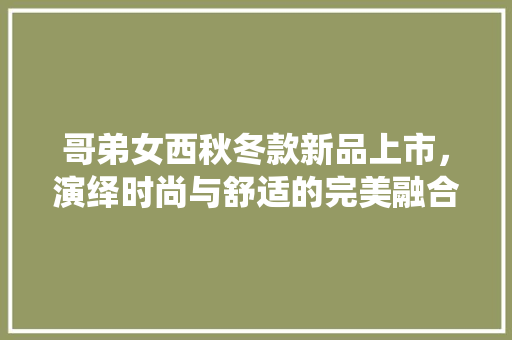 哥弟女西秋冬款新品上市，演绎时尚与舒适的完美融合  第1张