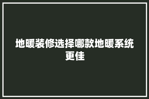 地暖装修选择哪款地暖系统更佳  第1张