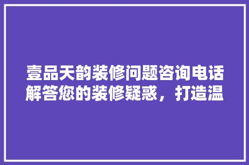 壹品天韵装修问题咨询电话解答您的装修疑惑，打造温馨家园