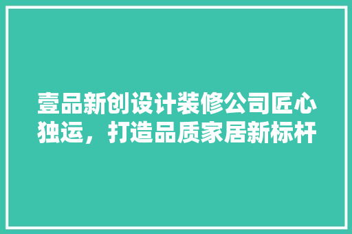 壹品新创设计装修公司匠心独运，打造品质家居新标杆