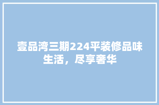 壹品湾三期224平装修品味生活，尽享奢华  第1张