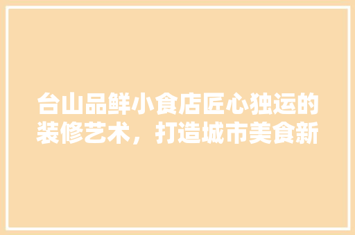 台山品鲜小食店匠心独运的装修艺术，打造城市美食新地标