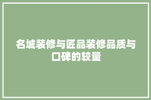 名城装修与匠品装修品质与口碑的较量