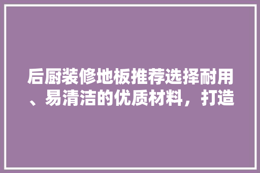 后厨装修地板推荐选择耐用、易清洁的优质材料，打造安全卫生的烹饪环境