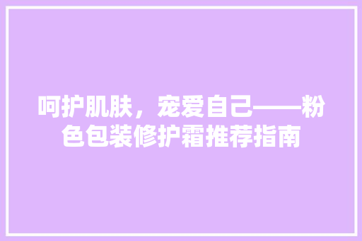 呵护肌肤，宠爱自己——粉色包装修护霜推荐指南