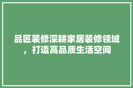 品匠装修深耕家居装修领域，打造高品质生活空间  第1张
