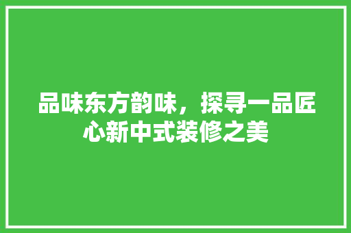 品味东方韵味，探寻一品匠心新中式装修之美  第1张