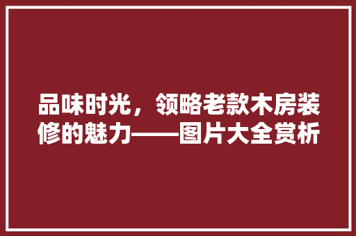 品味时光，领略老款木房装修的魅力——图片大全赏析  第1张