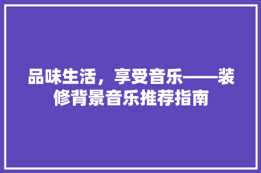 品味生活，享受音乐——装修背景音乐推荐指南
