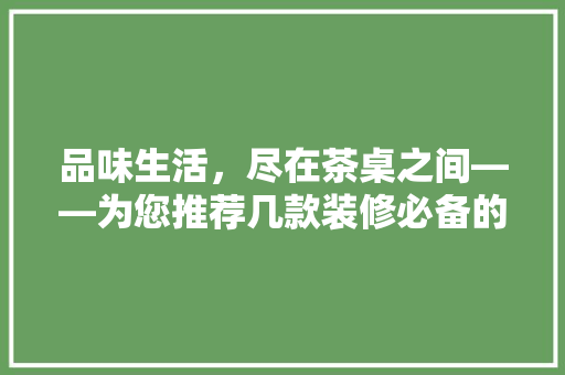 品味生活，尽在茶桌之间——为您推荐几款装修必备的喝茶桌子  第1张