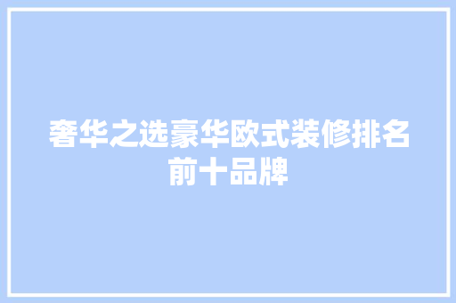 奢华之选豪华欧式装修排名前十品牌