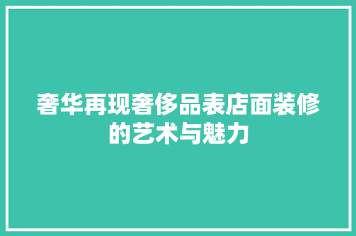 奢华再现奢侈品表店面装修的艺术与魅力  第1张